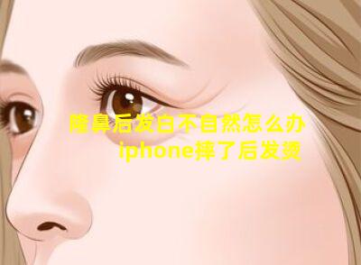 隆鼻后发白不自然怎么办 iphone摔了后发烫